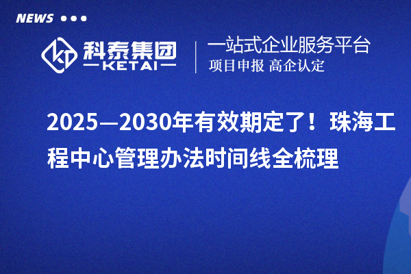 2025—2030年有效期定了！珠海工程中心管理办法时间线全梳理