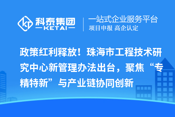 政策红利释放！珠海市工程技术研究中心新管理办法出台，聚焦“专精特新”与产业链协同创新