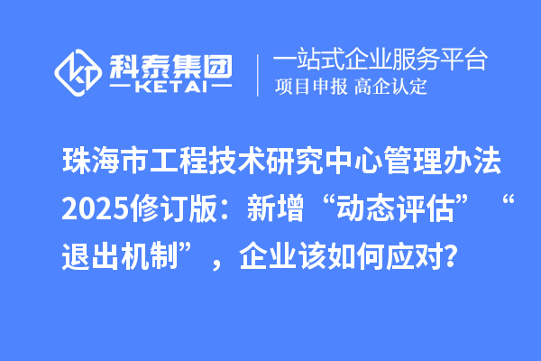 珠海市工程技术研究中心管理办法2025修订版：新增“动态评估”“退出机制”，企业该如何应对？