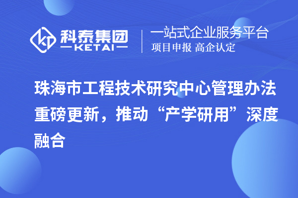珠海市工程技术研究中心管理办法重磅更新，推动“产学研用”深度融合