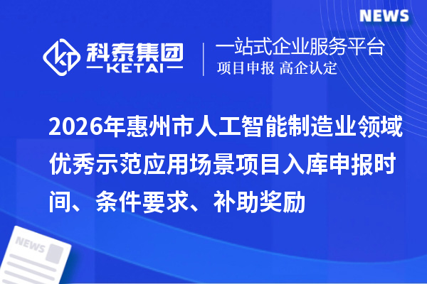 2026年惠州市人工智能制造业领域优秀示范应用场景项目入库申报时间、条件要求、补助奖励