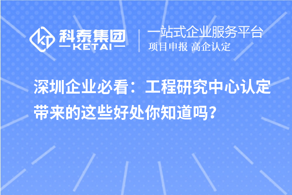 深圳企业必看：工程研究中心认定带来的这些好处你知道吗？