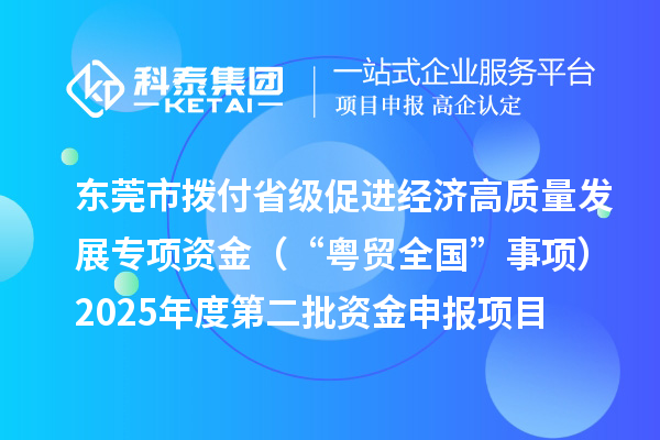 东莞市拨付省级促进经济高质量发展专项资金(“粤贸全国”事项)2025年度第二批资金申报项目