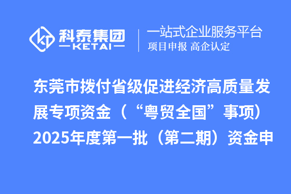 东莞市拨付省级促进经济高质量发展专项资金(“粤贸全国”事项)2025年度第一批(第二期)资金申报项目