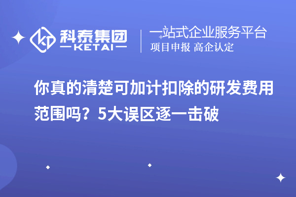 你真的清楚可加计扣除的研发费用范围吗？5大误区逐一击破