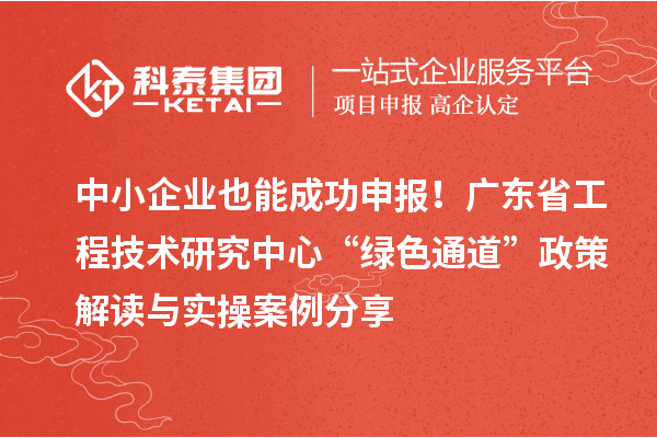 中小企业也能成功申报！广东省工程技术研究中心“绿色通道”政策解读与实操案例分享