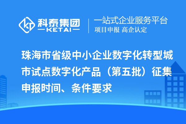 珠海市省级中小企业数字化转型城市试点数字化产品（第五批）征集申报时间、条件要求