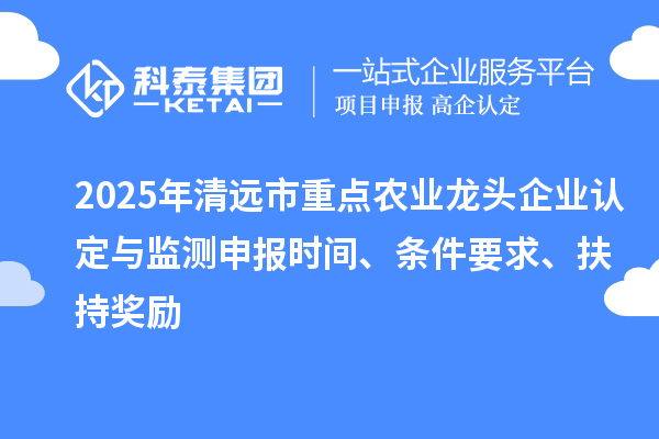 2025年清远市重点农业龙头企业认定与监测申报时间、条件要求、扶持奖励