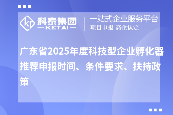 广东省2025年度科技型企业孵化器推荐申报时间、条件要求、扶持政策