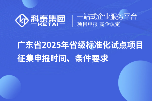 广东省2025年省级标准化试点项目征集申报时间、条件要求