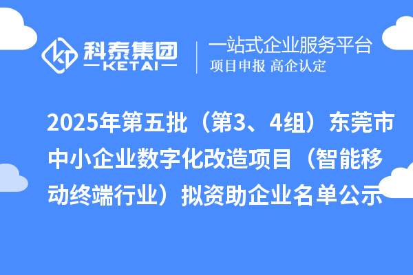 2025年第五批（第3、4组）东莞市中小企业数字化改造项目（智能移动终端行业）拟资助企业名单公示