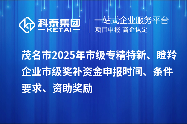 茂名市2025年市级专精特新、瞪羚企业市级奖补资金申报时间、条件要求、资助奖励