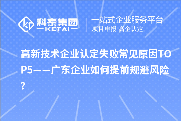 高新技术企业认定失败常见原因TOP5——广东企业如何提前规避风险？