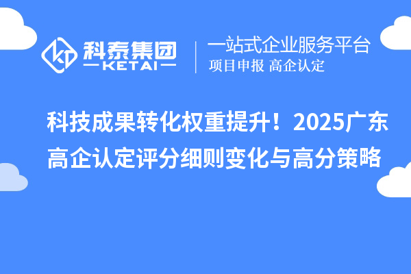 科技成果转化权重提升!2025广东高企认定评分细则变化与高分策略