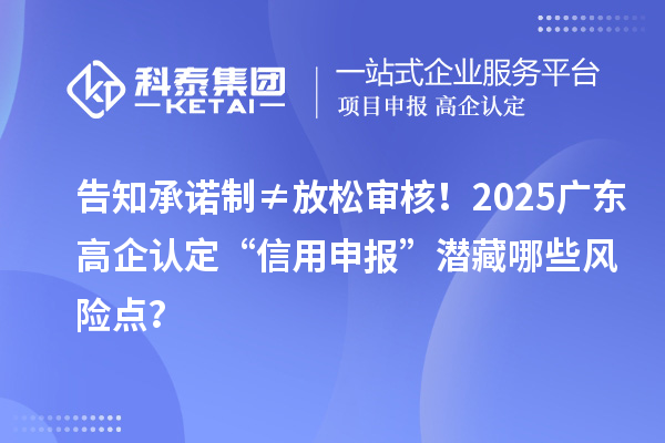 告知承诺制≠放松审核！2025广东高企认定“信用申报”潜藏哪些风险点？