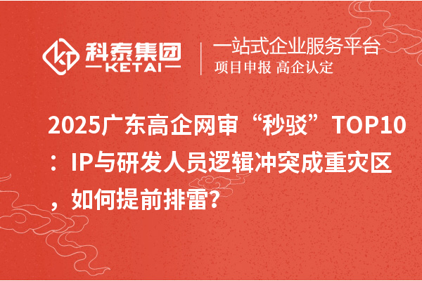 2025广东高企网审“秒驳”TOP10：IP与研发人员逻辑冲突成重灾区，如何提前排雷？