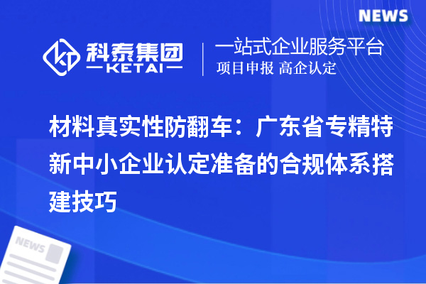 材料真实性防翻车:广东省专精特新中小企业认定准备的合规体系搭建技巧