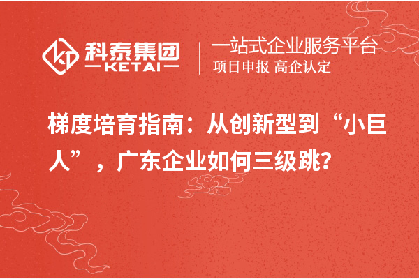 梯度培育指南：从创新型到“小巨人”，广东企业如何三级跳？