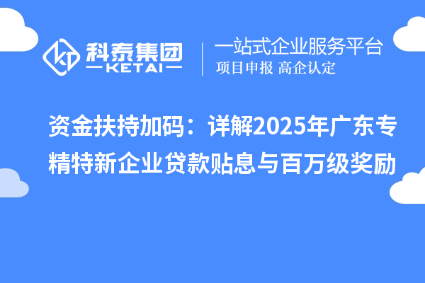 资金扶持加码:详解2025年广东专精特新企业贷款贴息与百万级奖励