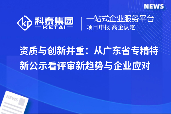 资质与创新并重:从广东省专精特新公示看评审新趋势与企业应对