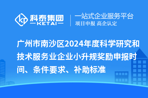 广州市南沙区2024年度科学研究和技术服务业企业小升规奖励申报时间、条件要求、补助标准