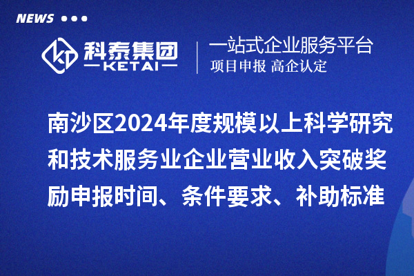 南沙区2024年度规模以上科学研究和技术服务业企业营业收入突破奖励申报时间、条件要求、补助标准