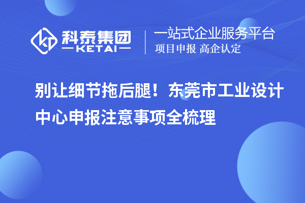 别让细节拖后腿！东莞市工业设计中心申报注意事项全梳理