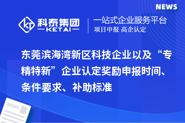 东莞滨海湾新区科技企业以及“专精特新”企业认定奖励申报时间、条件要求、补助标准
