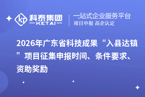 2026年广东省科技成果“入县达镇”项目征集申报时间、条件要求、资助奖励