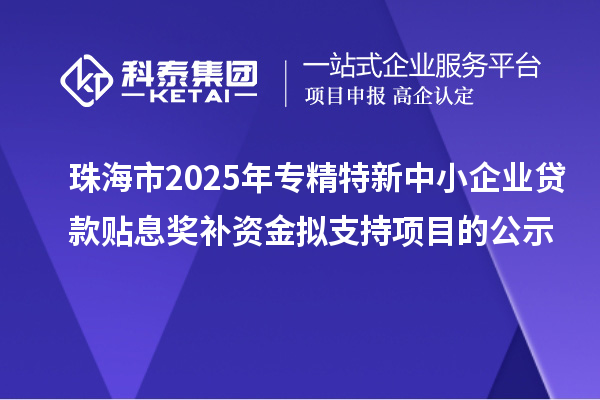 珠海市2025年专精特新中小企业贷款贴息奖补资金拟支持项目的公示
