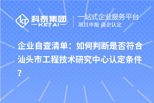 企业自查清单:如何判断是否符合汕头市工程技术研究中心认定条件?