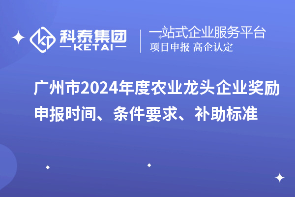 广州市2024年度农业龙头企业奖励申报时间、条件要求、补助标准