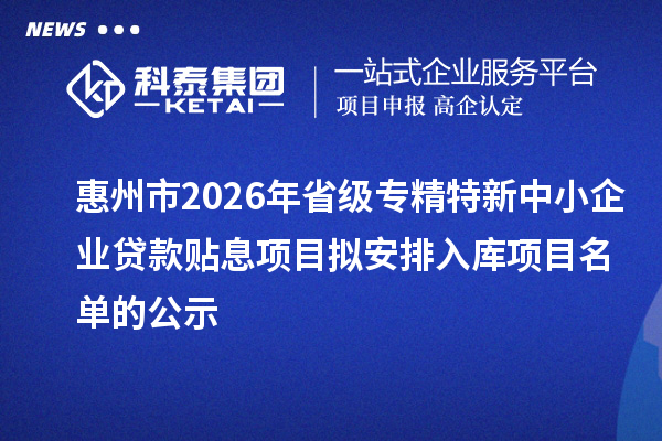 惠州市2026年省级专精特新中小企业贷款贴息项目拟安排入库项目名单的公示