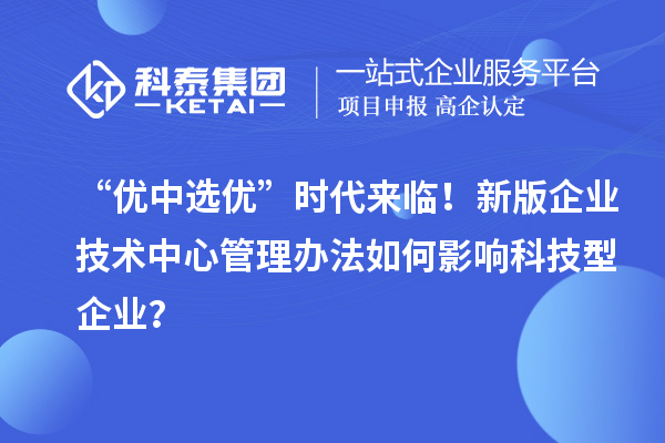 “优中选优”时代来临！新版企业技术中心管理办法如何影响科技型企业？