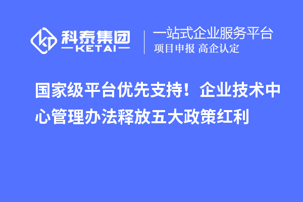国家级平台优先支持！企业技术中心管理办法释放五大政策红利