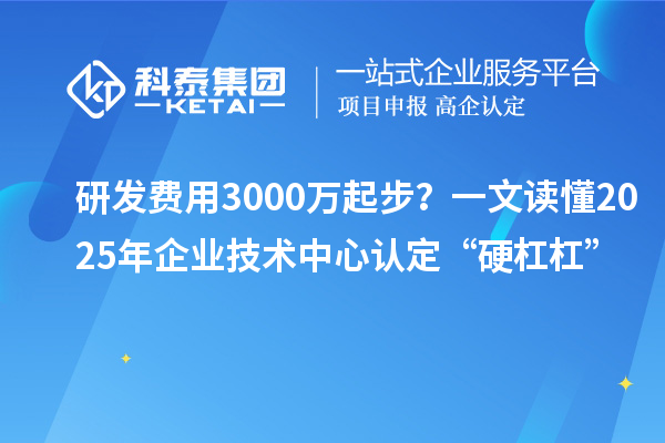 研发费用3000万起步?一文读懂2025年企业技术中心认定“硬杠杠”