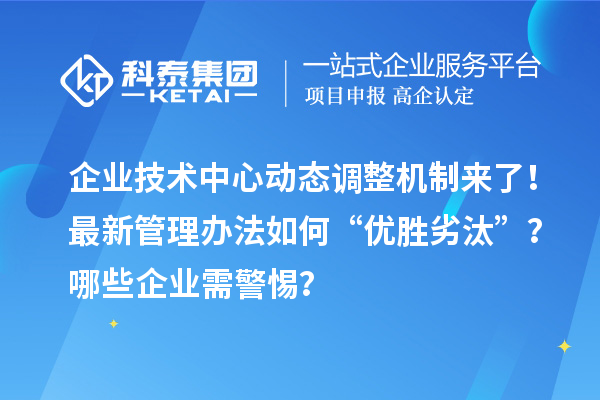 企业技术中心动态调整机制来了！最新管理办法如何“优胜劣汰”？哪些企业需警惕？