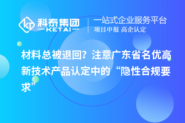 材料总被退回？注意广东省名优高新技术产品认定中的“隐性合规要求”
