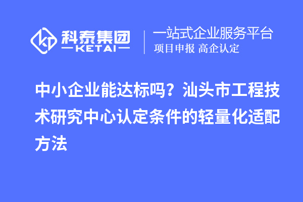 中小企业能达标吗？汕头市工程技术研究中心认定条件的轻量化适配方法