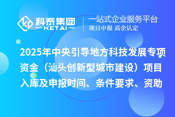 2025年中央引导地方科技发展专项资金（汕头创新型城市建设）项目入库及申报时间、条件要求、资助奖励