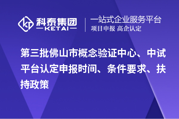 第三批佛山市概念验证中心、中试平台认定申报时间、条件要求、扶持政策