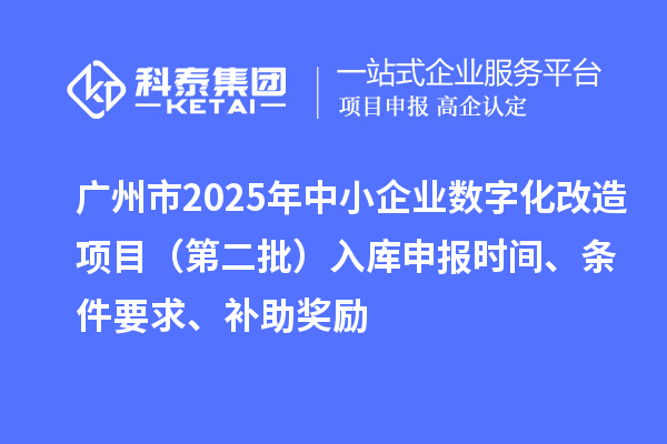 广州市2025年中小企业数字化转型城市试点专项资金数字化改造项目（第二批）入库申报时间、条件要求、补助奖励