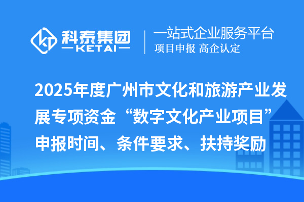 2025年度广州市文化和旅游产业发展专项资金“数字文化产业项目”申报时间、条件要求、扶持奖励