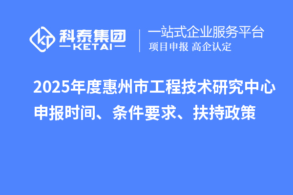 2025年度惠州市工程技术研究中心申报时间、条件要求、扶持政策