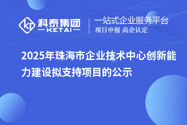 2025年珠海市企业技术中心创新能力建设拟支持项目的公示