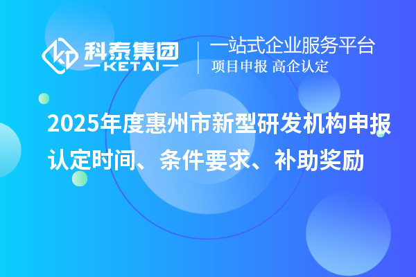 2025年度惠州市新型研发机构申报认定时间、条件要求、补助奖励