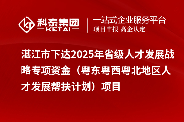 湛江市下达2025年省级人才发展战略专项资金（粤东粤西粤北地区人才发展帮扶计划）项目