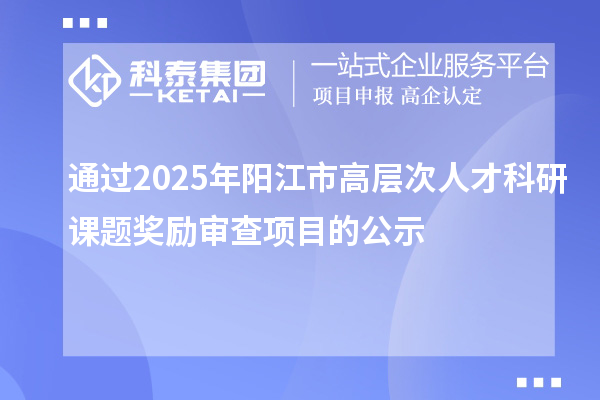 通过2025年阳江市高层次人才科研课题奖励审查项目的公示