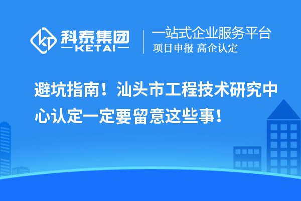 避坑指南！汕头市工程技术研究中心认定一定要留意这些事！