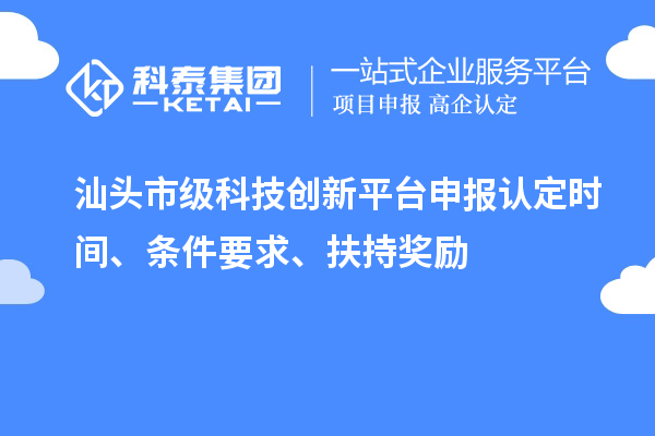汕头市级科技创新平台申报认定时间、条件要求、扶持奖励